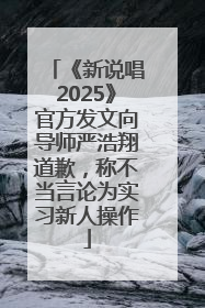 《新说唱2025》官方发文向导师严浩翔道歉，称不当言论为实习新人操作