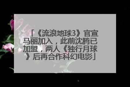 《流浪地球3》官宣马丽加入，此前沈腾已加盟，两人《独行月球》后再合作科幻电影