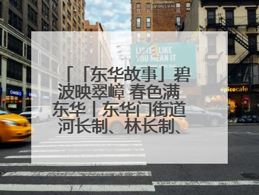 「东华故事」碧波映翠嶂 春色满东华丨东华门街道河长制、林长制、垃圾分类主题宣传如火如荼中