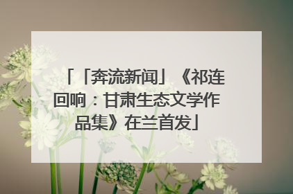 「奔流新闻」《祁连回响：甘肃生态文学作品集》在兰首发