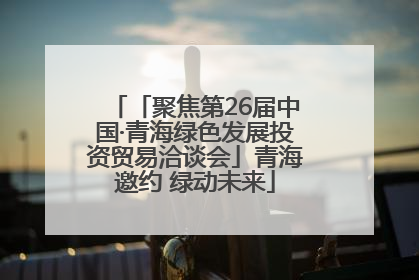 「聚焦第26届中国·青海绿色发展投资贸易洽谈会」青海邀约 绿动未来