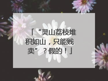 “灵山荔枝堆积如山，只能贱卖”？假的！