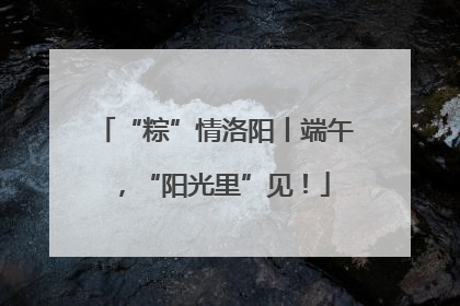 “粽”情洛阳丨端午，“阳光里”见！