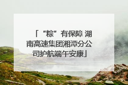 “粽”有保障 湖南高速集团湘潭分公司护航端午安康