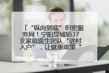 “纵向到底”织密服务网！宁阳堽城镇37支家庭医生团队“进村入户”，让健康政策“落地生根”