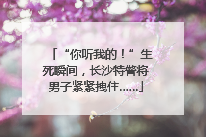 “你听我的！”生死瞬间，长沙特警将男子紧紧拽住……