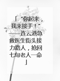 “你起来，我来接手！”——连云港急救医生街头接力路人，抢回七旬老人一命