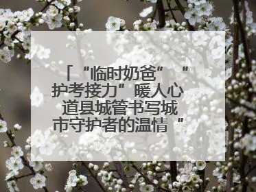 “临时奶爸”“护考接力”暖人心 道县城管书写城市守护者的温情“答卷”
