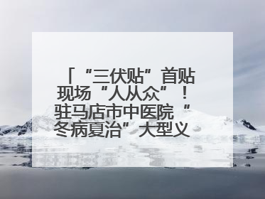 “三伏贴”首贴现场“人从众”！驻马店市中医院“冬病夏治”大型义诊活动火热举办