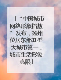 “中国城市网络形象指数”发布，扬州位居东部Ⅱ型大城市第一，城市生活形象亮眼