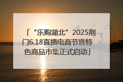 “乐购湖北”2025荆门6.18直播电商节暨特色商品市集正式启动