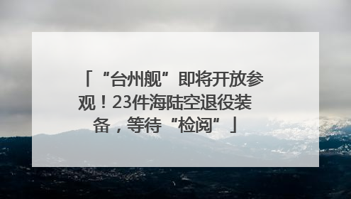 “台州舰”即将开放参观！23件海陆空退役装备，等待“检阅”