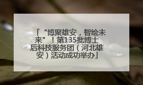 “博聚雄安，智绘未来”！第135批博士后科技服务团（河北雄安）活动成功举办