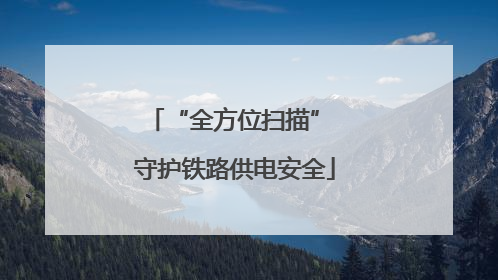 “全方位扫描” 守护铁路供电安全