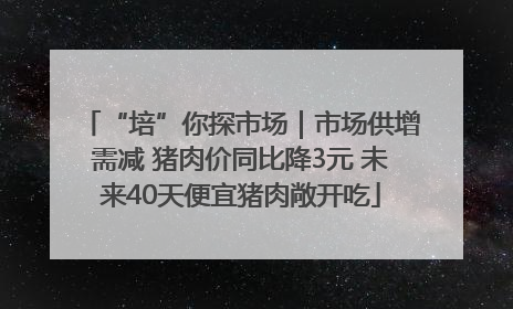 “培”你探市场｜市场供增需减 猪肉价同比降3元 未来40天便宜猪肉敞开吃