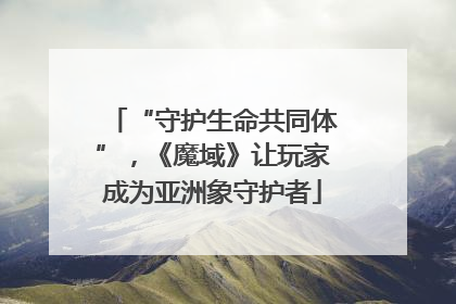 “守护生命共同体”，《魔域》让玩家成为亚洲象守护者