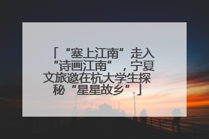 “塞上江南”走入“诗画江南”，宁夏文旅邀在杭大学生探秘“星星故乡”
