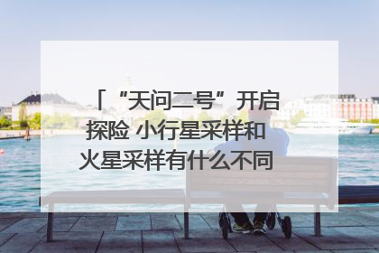 “天问二号”开启探险 小行星采样和火星采样有什么不同？｜科技观察