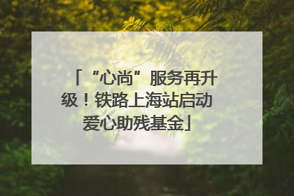 “心尚”服务再升级！铁路上海站启动爱心助残基金