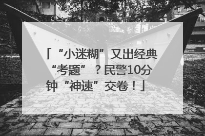 “小迷糊”又出经典“考题”？民警10分钟“神速”交卷！
