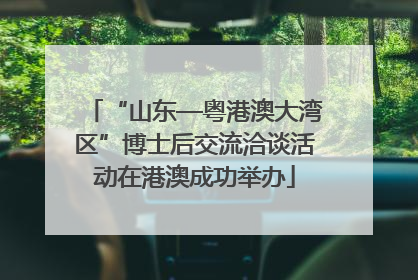 “山东—粤港澳大湾区”博士后交流洽谈活动在港澳成功举办