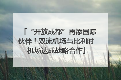 “开放成都”再添国际伙伴！双流机场与比利时机场达成战略合作