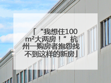 “我想住100m²大两房！”杭州一购房者抱怨找不到这样的新房