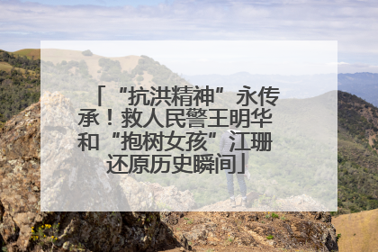 “抗洪精神”永传承！救人民警王明华和“抱树女孩”江珊还原历史瞬间