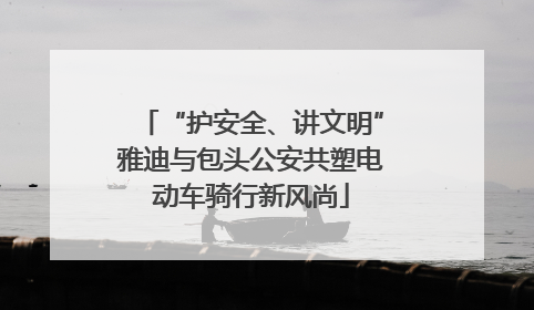 “护安全、讲文明”雅迪与包头公安共塑电动车骑行新风尚