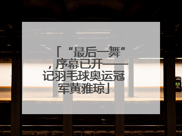 “最后一舞”，序幕已开——记羽毛球奥运冠军黄雅琼