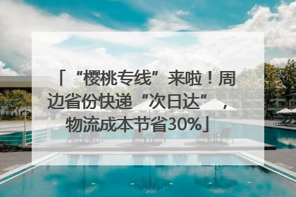 “樱桃专线”来啦！周边省份快递“次日达”，物流成本节省30%
