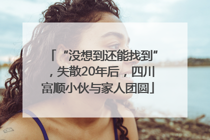 “没想到还能找到”，失散20年后，四川富顺小伙与家人团圆