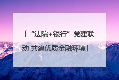 “法院+银行”党建联动 共建优质金融环境