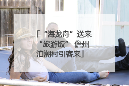 “海龙舟”送来“旅游饭” 儋州泊潮村引客来