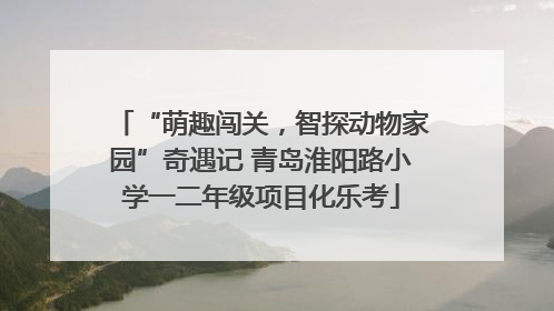 “萌趣闯关，智探动物家园”奇遇记 青岛淮阳路小学一二年级项目化乐考