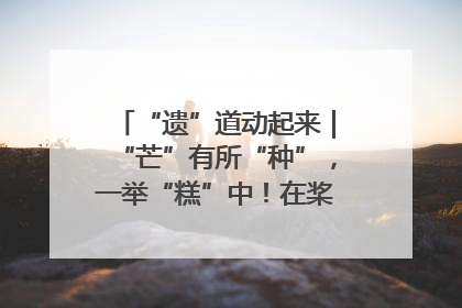 “遗”道动起来｜“芒”有所“种”，一举“糕”中！在桨影拳风里，邂逅最“动”人的风景！（内含报名信息）