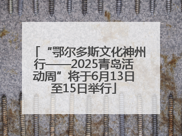 “鄂尔多斯文化神州行——2025青岛活动周”将于6月13日至15日举行