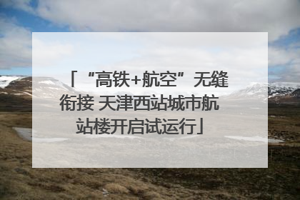 “高铁+航空”无缝衔接 天津西站城市航站楼开启试运行