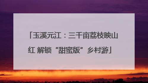 玉溪元江：三千亩荔枝映山红 解锁“甜蜜版”乡村游