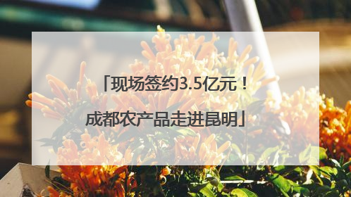 现场签约3.5亿元！成都农产品走进昆明