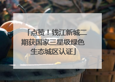 点赞！钱江新城二期获国家三星级绿色生态城区认证
