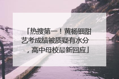 热搜第一！黄杨钿甜艺考成绩被质疑有水分，高中母校最新回应