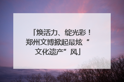 焕活力、绽光彩！郑州文博掀起最炫“文化遗产”风