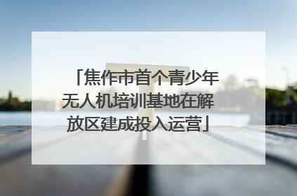 焦作市首个青少年无人机培训基地在解放区建成投入运营