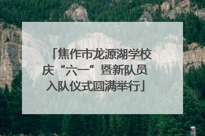 焦作市龙源湖学校庆“六一”暨新队员入队仪式圆满举行