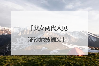 父女两代人见证沙地披绿装