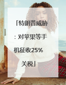特朗普威胁：对苹果等手机征收25%关税