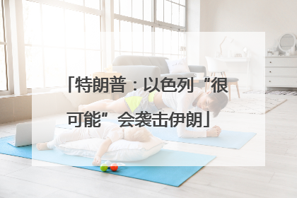 特朗普：以色列“很可能”会袭击伊朗