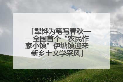 犁铧为笔写春秋——全国首个“农民作家小镇”伊塘镇迎来新乡土文学采风