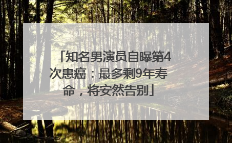 知名男演员自曝第4次患癌：最多剩9年寿命，将安然告别